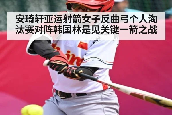 安琦轩亚运射箭女子反曲弓个人淘汰赛对阵韩国林是见关键一箭之战（c7c7.vip，c7c7.app）